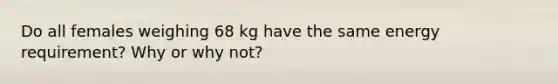 Do all females weighing 68 kg have the same energy requirement? Why or why not?