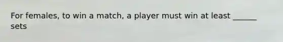 For females, to win a match, a player must win at least ______ sets