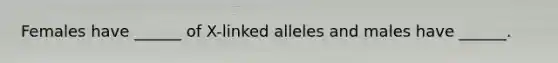 Females have ______ of X-linked alleles and males have ______.