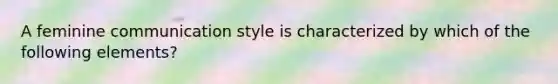 A feminine communication style is characterized by which of the following elements?