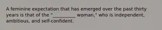 A feminine expectation that has emerged over the past thirty years is that of the "__________ woman," who is independent, ambitious, and self-confident.