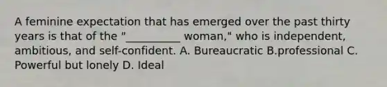 A feminine expectation that has emerged over the past thirty years is that of the "__________ woman," who is independent, ambitious, and self-confident. A. Bureaucratic B.professional C. Powerful but lonely D. Ideal