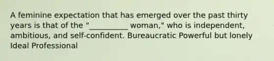 A feminine expectation that has emerged over the past thirty years is that of the "__________ woman," who is independent, ambitious, and self-confident. Bureaucratic Powerful but lonely Ideal Professional