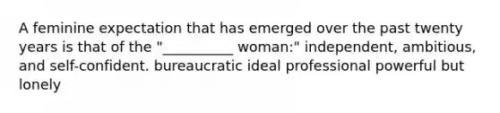 A feminine expectation that has emerged over the past twenty years is that of the "__________ woman:" independent, ambitious, and self-confident. bureaucratic ideal professional powerful but lonely