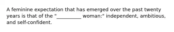 A feminine expectation that has emerged over the past twenty years is that of the "__________ woman:" independent, ambitious, and self-confident.