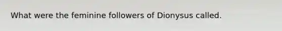 What were the feminine followers of Dionysus called.