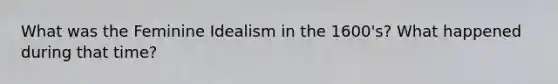 What was the Feminine Idealism in the 1600's? What happened during that time?