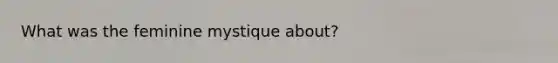 What was the feminine mystique about?