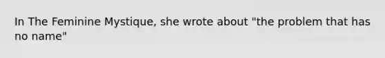 In The Feminine Mystique, she wrote about "the problem that has no name"