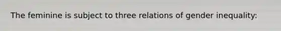 The feminine is subject to three relations of gender inequality: