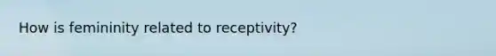 How is femininity related to receptivity?