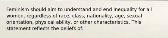 Feminism should aim to understand and end inequality for all women, regardless of race, class, nationality, age, sexual orientation, physical ability, or other characteristics. This statement reflects the beliefs of: