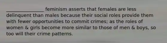 ________________ feminism asserts that females are less delinquent than males because their social roles provide them with fewer opportunities to commit crimes; as the roles of women & girls become more similar to those of men & boys, so too will their crime patterns.