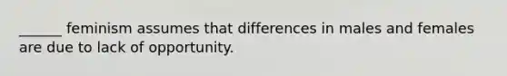 ______ feminism assumes that differences in males and females are due to lack of opportunity.