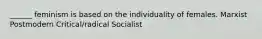 ______ feminism is based on the individuality of females. Marxist Postmodern Critical/radical Socialist