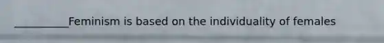 __________Feminism is based on the individuality of females