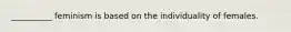 __________ feminism is based on the individuality of females.
