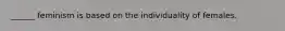 ______ feminism is based on the individuality of females.