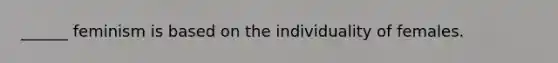 ______ feminism is based on the individuality of females.