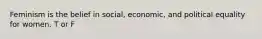 Feminism is the belief in social, economic, and political equality for women. T or F