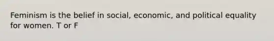 Feminism is the belief in social, economic, and political equality for women. T or F