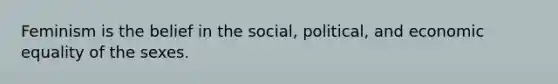 Feminism is the belief in the social, political, and economic equality of the sexes.