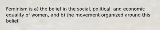 Feminism is a) the belief in the social, political, and economic equality of women, and b) the movement organized around this belief.