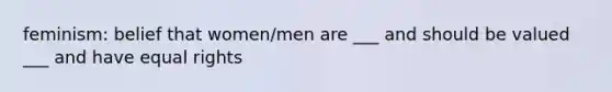 feminism: belief that women/men are ___ and should be valued ___ and have equal rights