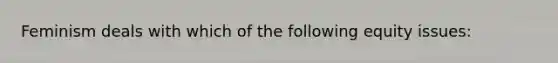 Feminism deals with which of the following equity issues: