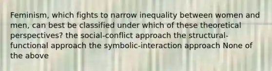 Feminism, which fights to narrow inequality between women and men, can best be classified under which of these theoretical perspectives? the social-conflict approach the structural-functional approach the symbolic-interaction approach None of the above