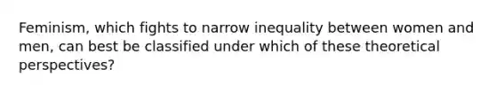 Feminism, which fights to narrow inequality between women and men, can best be classified under which of these theoretical perspectives?