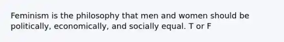 Feminism is the philosophy that men and women should be politically, economically, and socially equal. T or F