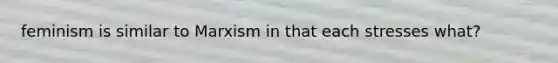feminism is similar to Marxism in that each stresses what?