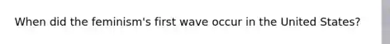 When did the feminism's first wave occur in the United States?