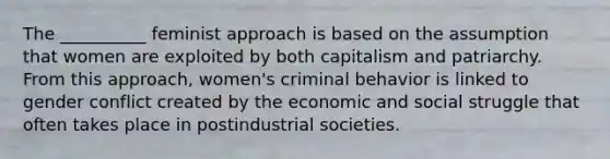 The __________ feminist approach is based on the assumption that women are exploited by both capitalism and patriarchy. From this approach, women's criminal behavior is linked to gender conflict created by the economic and social struggle that often takes place in postindustrial societies.