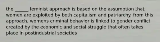 the ______ feminist approach is based on the assumption that women are exploited by both capitalism and patriarchy. from this approach, womens criminal behavior is linked to gender conflict created by the economic and social struggle that often takes place in postindustrial societies