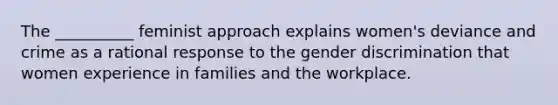 The __________ feminist approach explains women's deviance and crime as a rational response to the gender discrimination that women experience in families and the workplace.