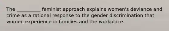 The __________ feminist approach explains women's deviance and crime as a rational response to the gender discrimination that women experience in families and the workplace.​