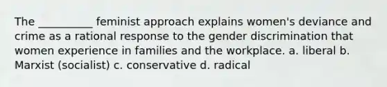 The __________ feminist approach explains women's deviance and crime as a rational response to the gender discrimination that women experience in families and the workplace. a. liberal b. Marxist (socialist) c. conservative d. radical