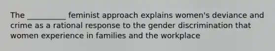 The __________ feminist approach explains women's deviance and crime as a rational response to the gender discrimination that women experience in families and the workplace