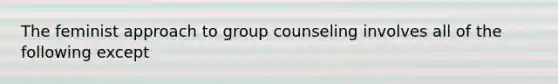 The feminist approach to group counseling involves all of the following except