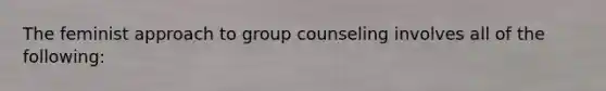 The feminist approach to group counseling involves all of the following: