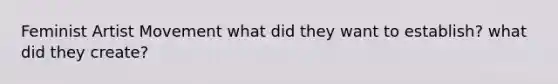 Feminist Artist Movement what did they want to establish? what did they create?