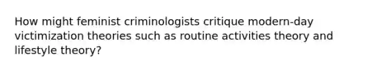 How might feminist criminologists critique modern-day victimization theories such as routine activities theory and lifestyle theory?