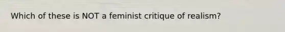 Which of these is NOT a feminist critique of realism?