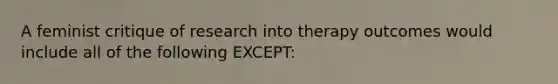 A feminist critique of research into therapy outcomes would include all of the following EXCEPT: