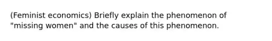 (Feminist economics) Briefly explain the phenomenon of "missing women" and the causes of this phenomenon.