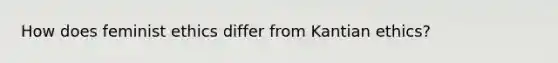 How does feminist ethics differ from Kantian ethics?