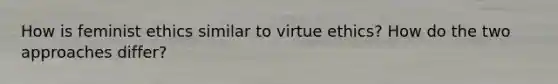How is feminist ethics similar to virtue ethics? How do the two approaches differ?