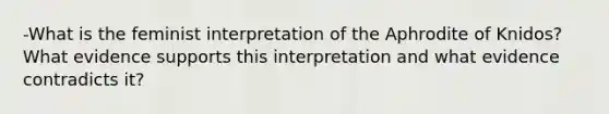 -What is the feminist interpretation of the Aphrodite of Knidos? What evidence supports this interpretation and what evidence contradicts it?